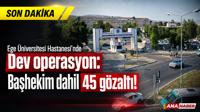 Ege Üniversitesi Hastanesi’nde dev operasyon: Başhekim dahil 45 gözaltı!